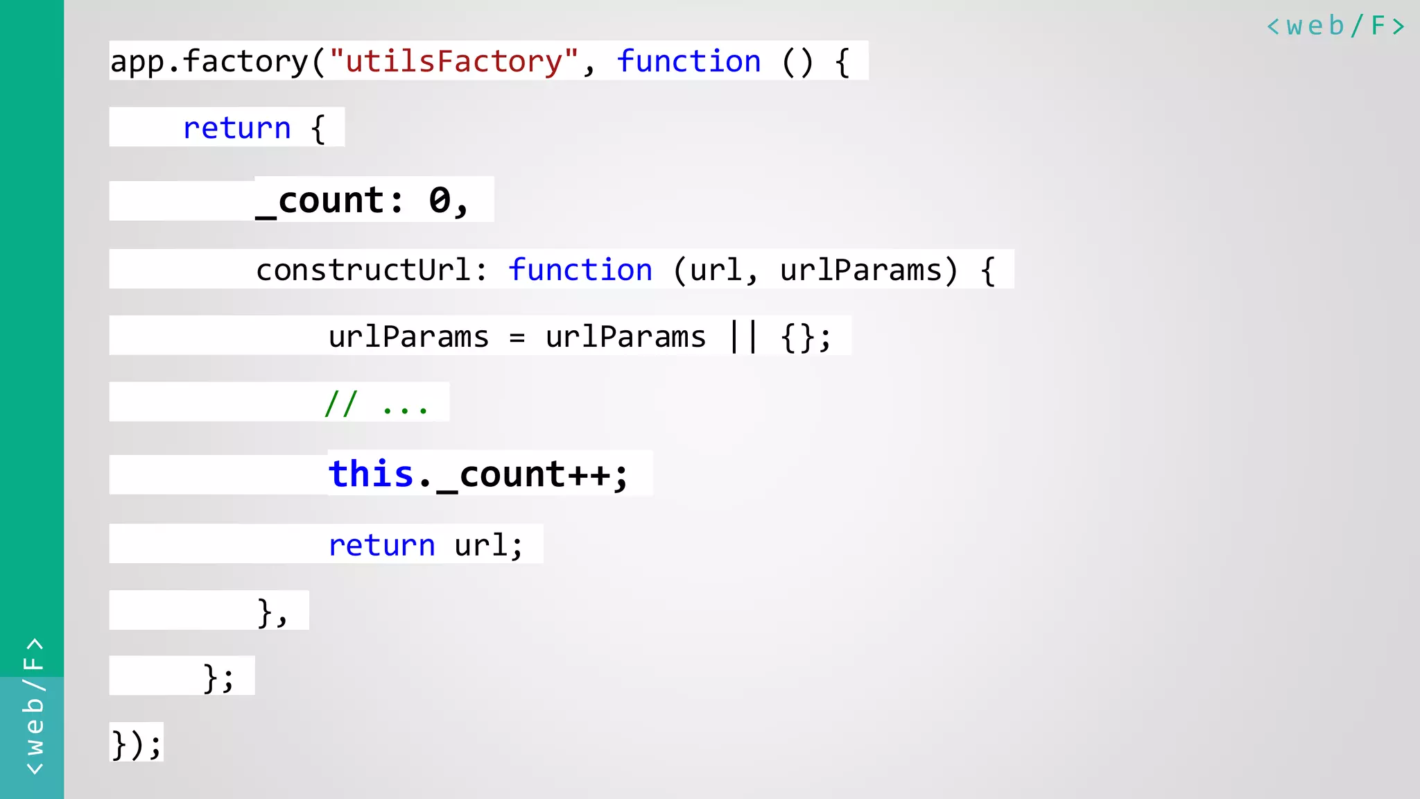 < w e b / F><web/F> app.factory("utilsFactory", function () { return { _count: 0, constructUrl: function (url, urlParams) { urlParams = urlParams || {}; // ... this._count++; return url; }, }; }); 