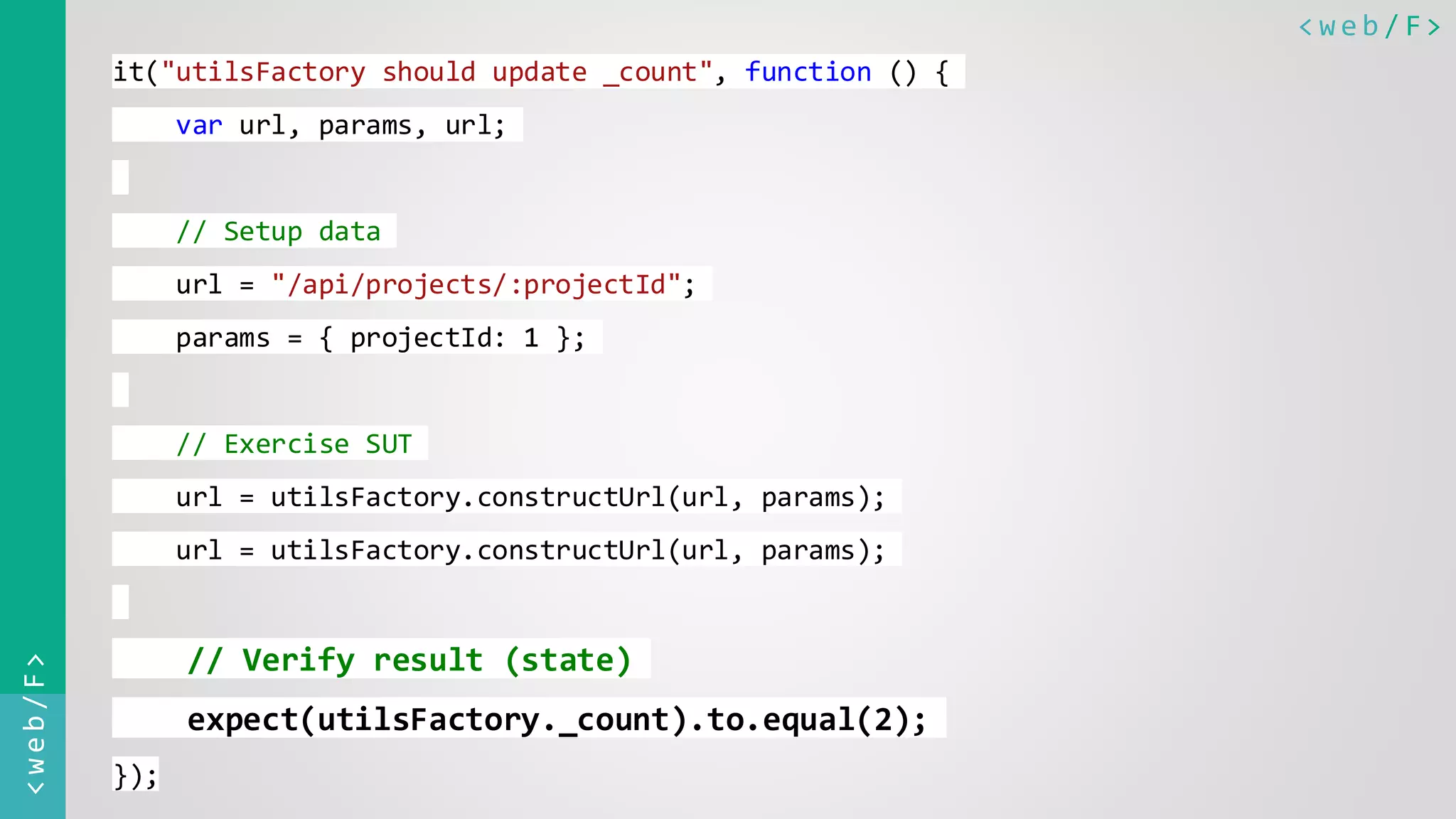 < w e b / F><web/F> it("utilsFactory should update _count", function () { var url, params, url; // Setup data url = "/api/projects/:projectId"; params = { projectId: 1 }; // Exercise SUT url = utilsFactory.constructUrl(url, params); url = utilsFactory.constructUrl(url, params); // Verify result (state) expect(utilsFactory._count).to.equal(2); }); 