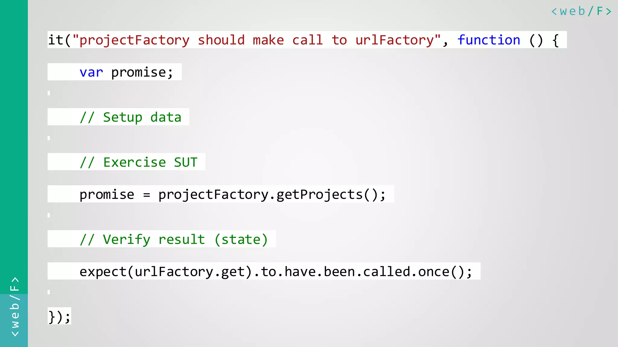 < w e b / F><web/F> it("projectFactory should make call to urlFactory", function () { var promise; // Setup data // Exercise SUT promise = projectFactory.getProjects(); // Verify result (state) expect(urlFactory.get).to.have.been.called.once(); }); 