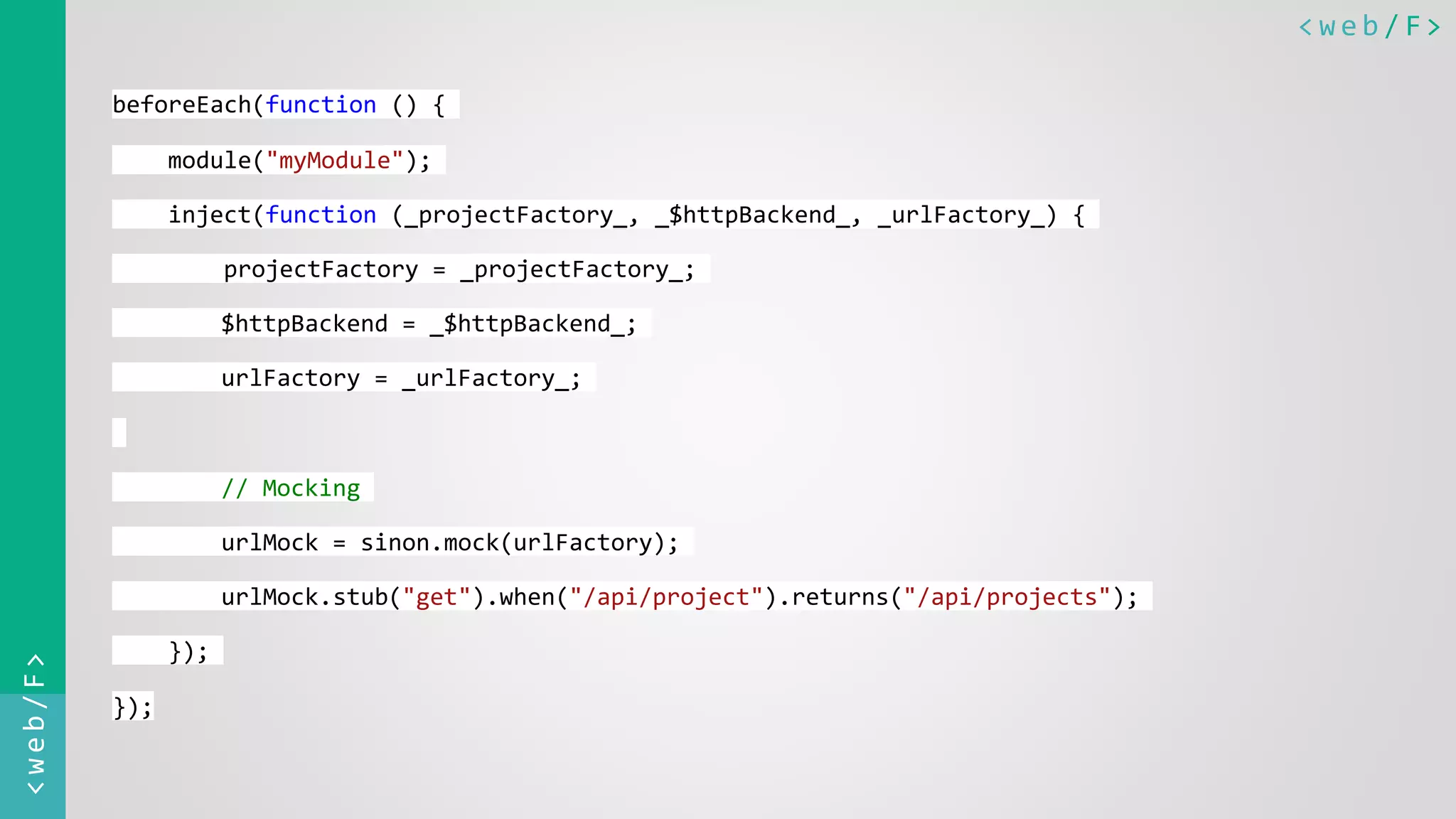 < w e b / F><web/F> beforeEach(function () { module("myModule"); inject(function (_projectFactory_, _$httpBackend_, _urlFactory_) { projectFactory = _projectFactory_; $httpBackend = _$httpBackend_; urlFactory = _urlFactory_; // Mocking urlMock = sinon.mock(urlFactory); urlMock.stub("get").when("/api/project").returns("/api/projects"); }); }); 