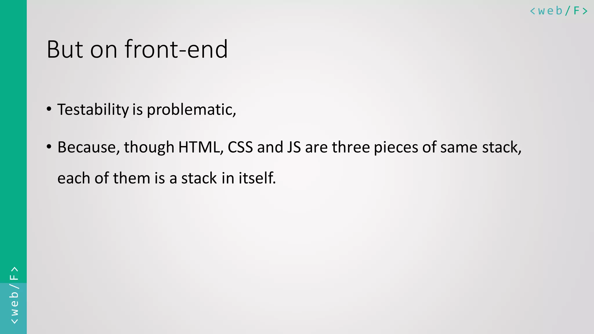 < w e b / F><web/F> But on front-end • Testability is problematic, • Because, though HTML, CSS and JS are three pieces of same stack, each of them is a stack in itself. 