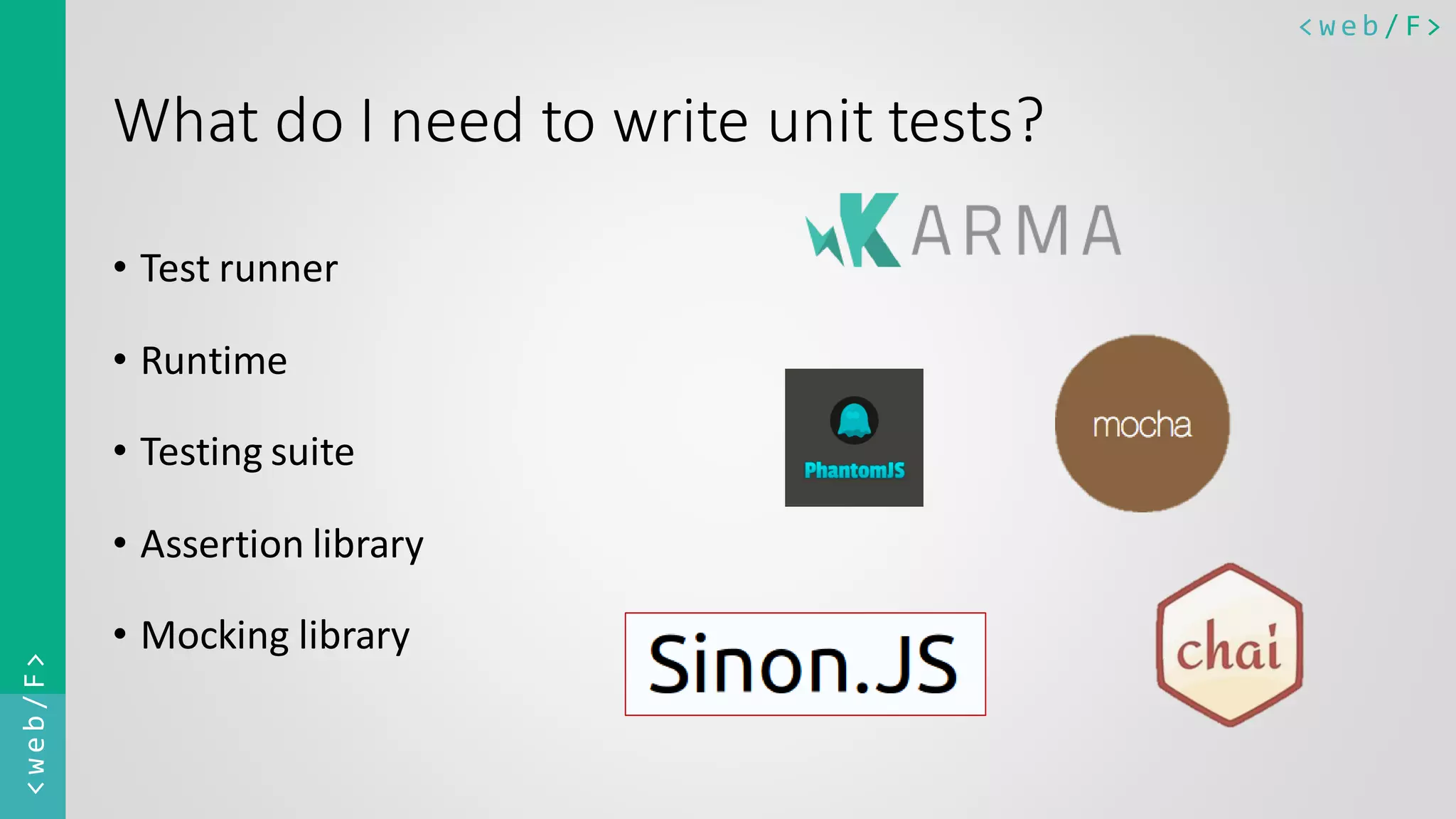 < w e b / F><web/F> What do I need to write unit tests? • Test runner • Runtime • Testing suite • Assertion library • Mocking library 
