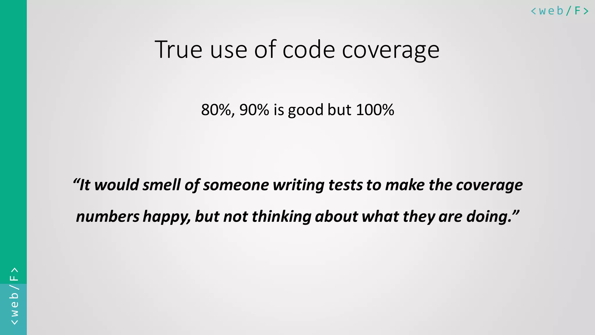 < w e b / F><web/F> True use of code coverage 80%, 90% is good but 100% “It would smell of someone writing tests to make the coverage numbers happy, but not thinking about what they are doing.” 