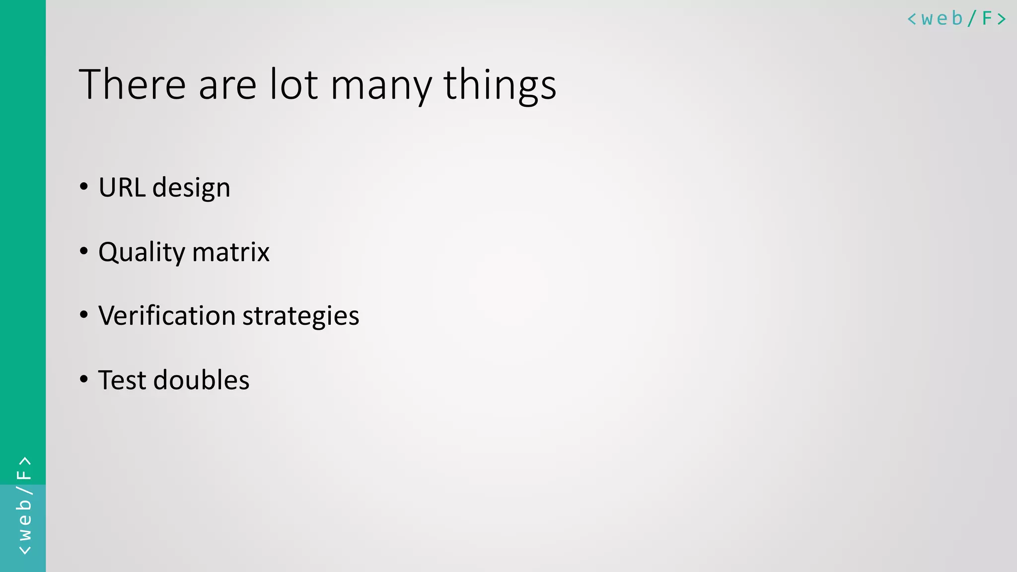 < w e b / F><web/F> There are lot many things • URL design • Quality matrix • Verification strategies • Test doubles 