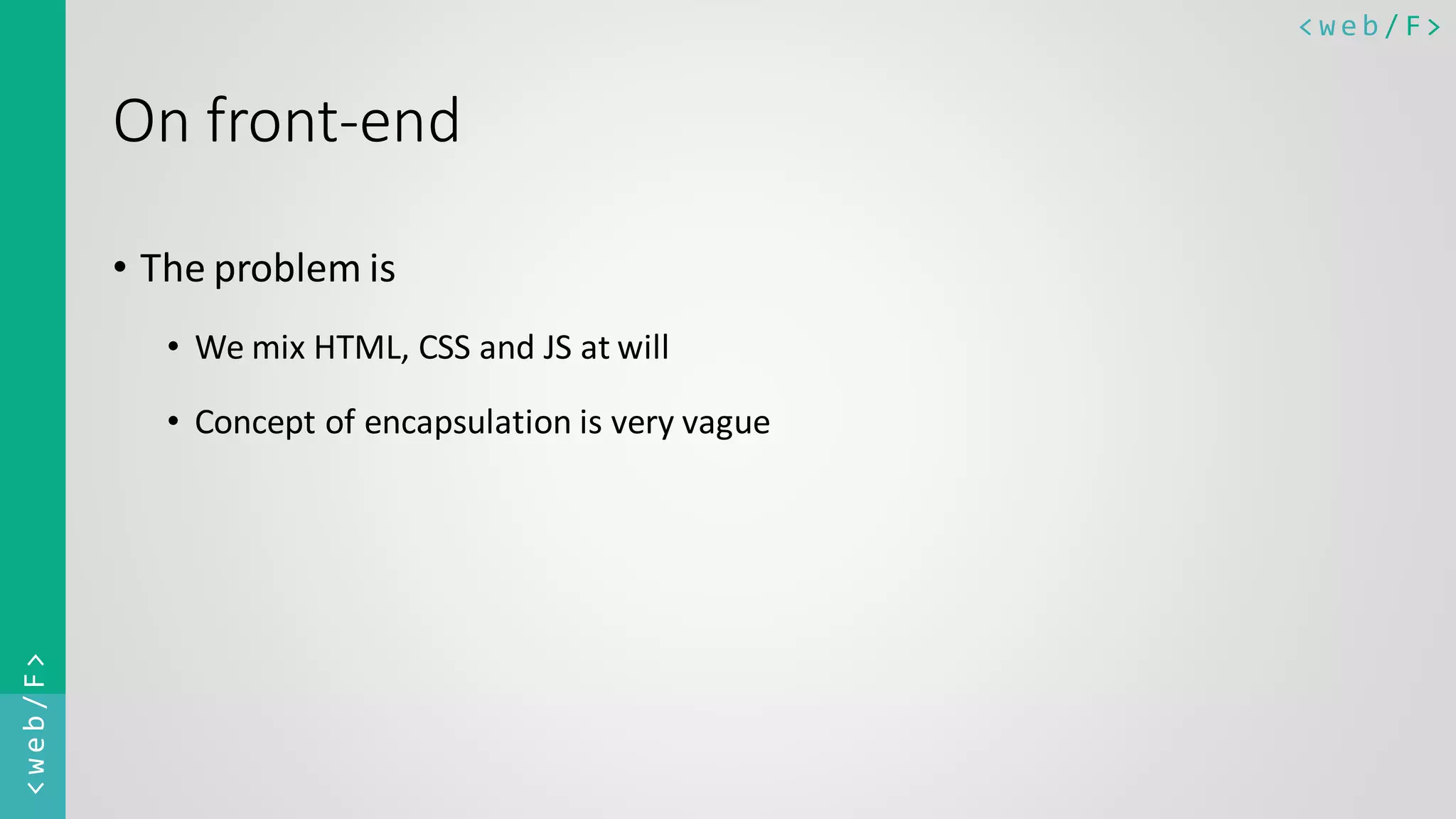 < w e b / F><web/F> On front-end • The problem is • We mix HTML, CSS and JS at will • Concept of encapsulation is very vague 