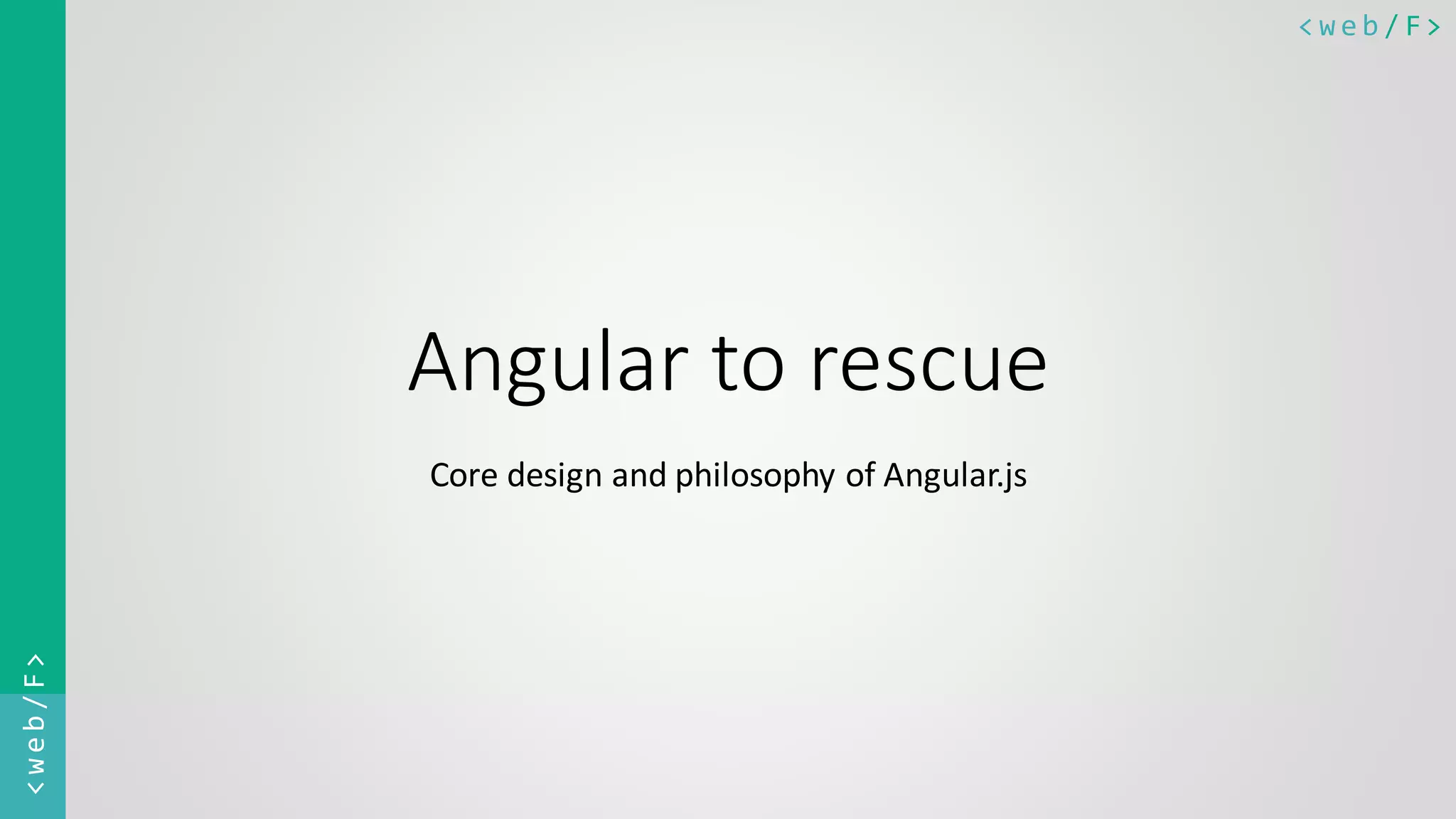 < w e b / F><web/F> Angular to rescue Core design and philosophy of Angular.js 