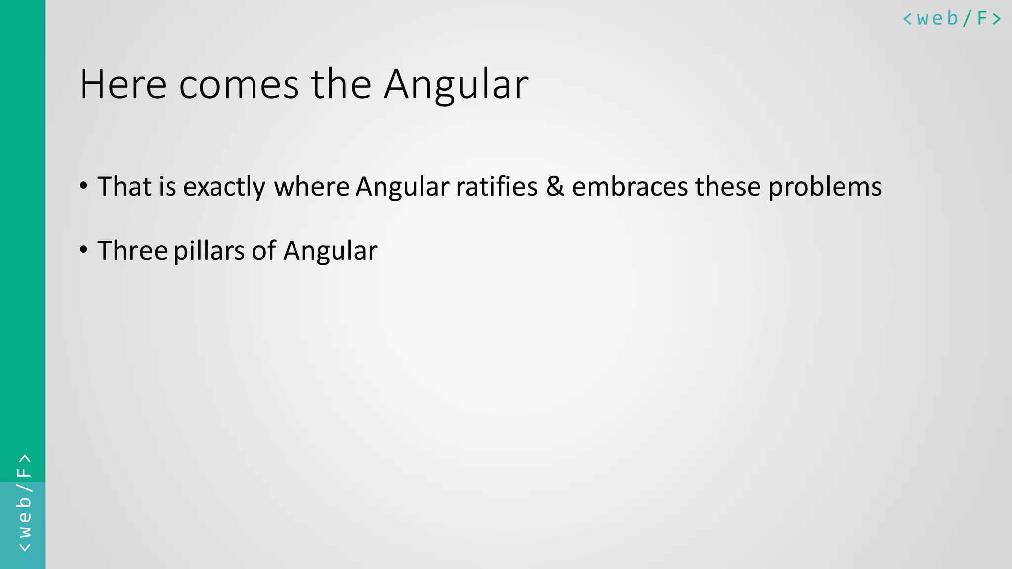 < w e b / F><web/F> Here comes the Angular • That is exactly whereAngular ratifies & embraces these problems • Threepillars of Angular 