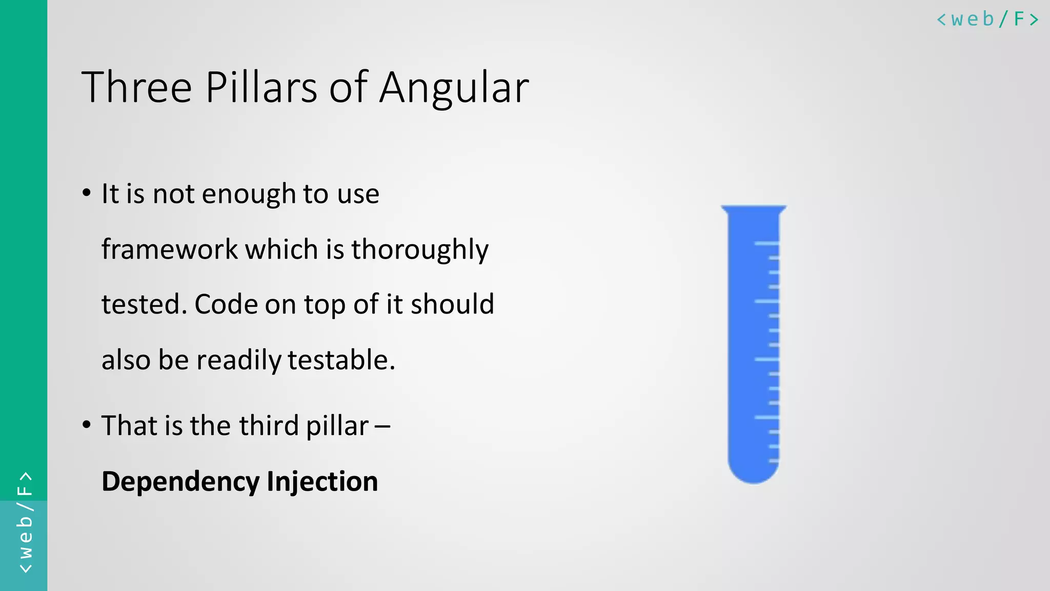 < w e b / F><web/F> Three Pillars of Angular • It is not enough to use framework which is thoroughly tested. Code on top of it should also be readily testable. • That is the third pillar – Dependency Injection 