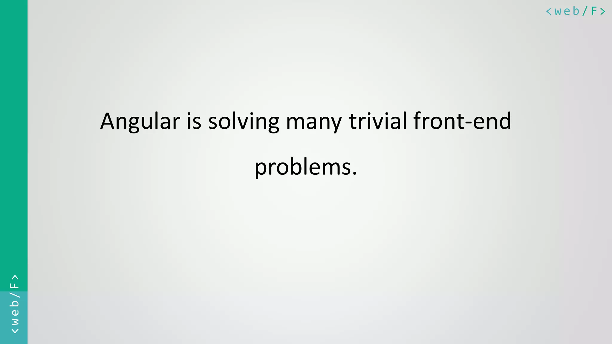 < w e b / F><web/F> Angular is solving many trivial front-end problems. 