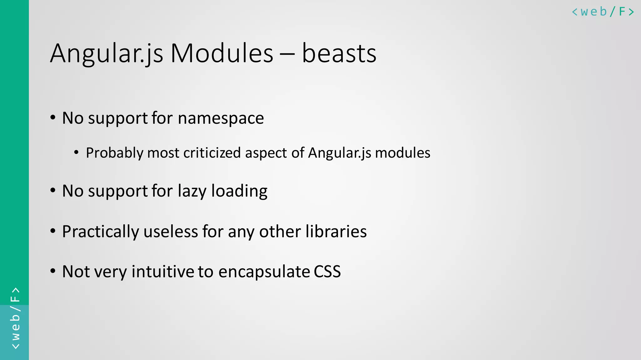 < w e b / F><web/F> Angular.js Modules – beasts • No support for namespace • Probably most criticized aspect of Angular.js modules • No support for lazy loading • Practically useless for any other libraries • Not very intuitiveto encapsulateCSS 