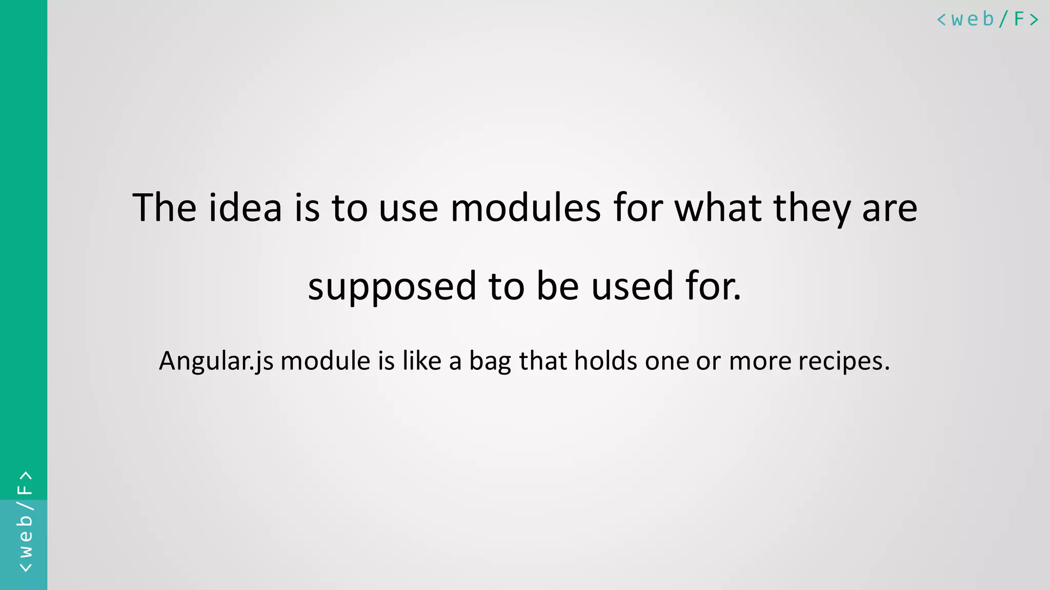< w e b / F><web/F> The idea is to use modules for what they are supposed to be used for. Angular.js module is like a bag that holds one or more recipes. 