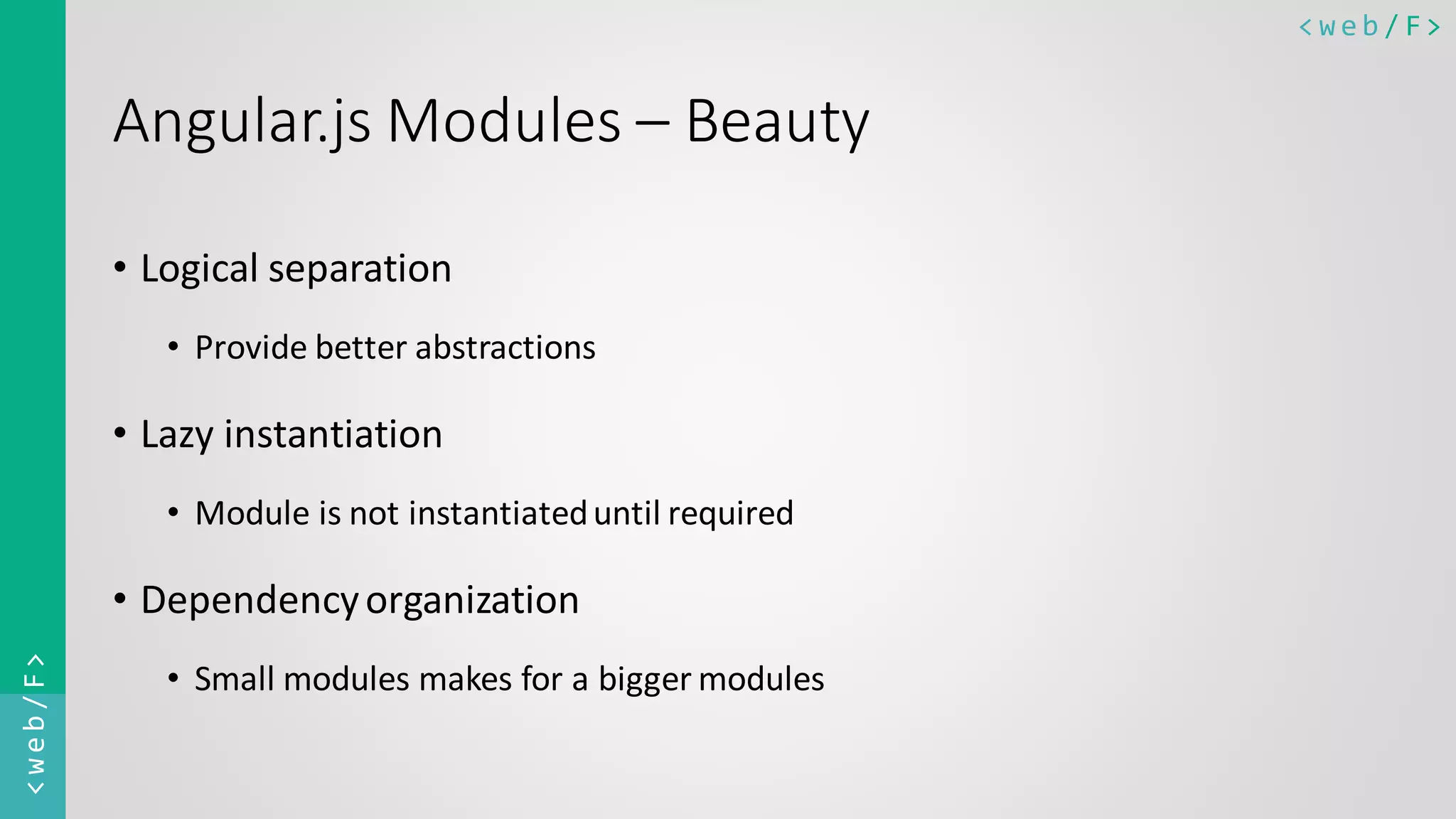 < w e b / F><web/F> Angular.js Modules – Beauty • Logical separation • Provide better abstractions • Lazy instantiation • Module is not instantiateduntil required • Dependencyorganization • Small modules makes for a bigger modules 