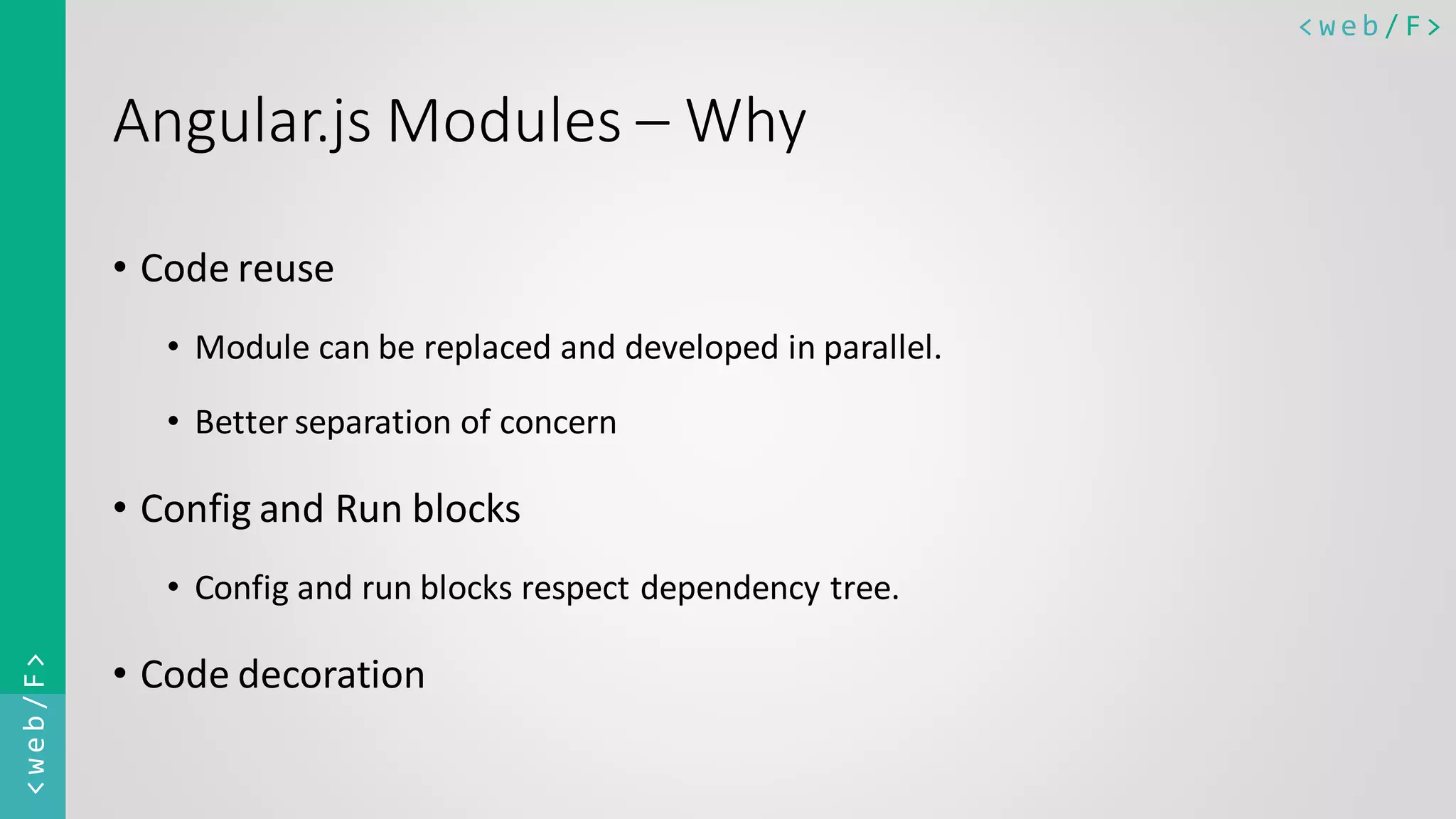 < w e b / F><web/F> Angular.js Modules – Why • Code reuse • Module can be replaced and developed in parallel. • Better separation of concern • Config and Run blocks • Config and run blocks respect dependency tree. • Code decoration 