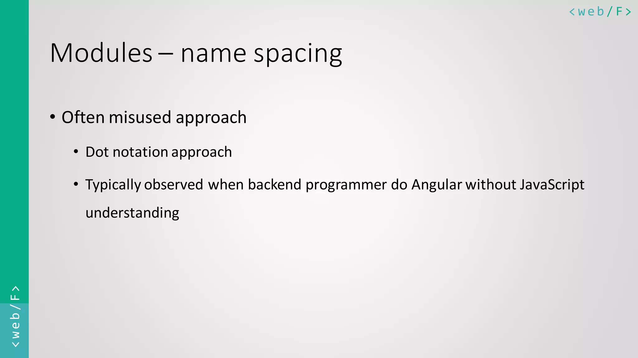 < w e b / F><web/F> Modules – name spacing • Often misused approach • Dot notation approach • Typically observed when backend programmer do Angular without JavaScript understanding 