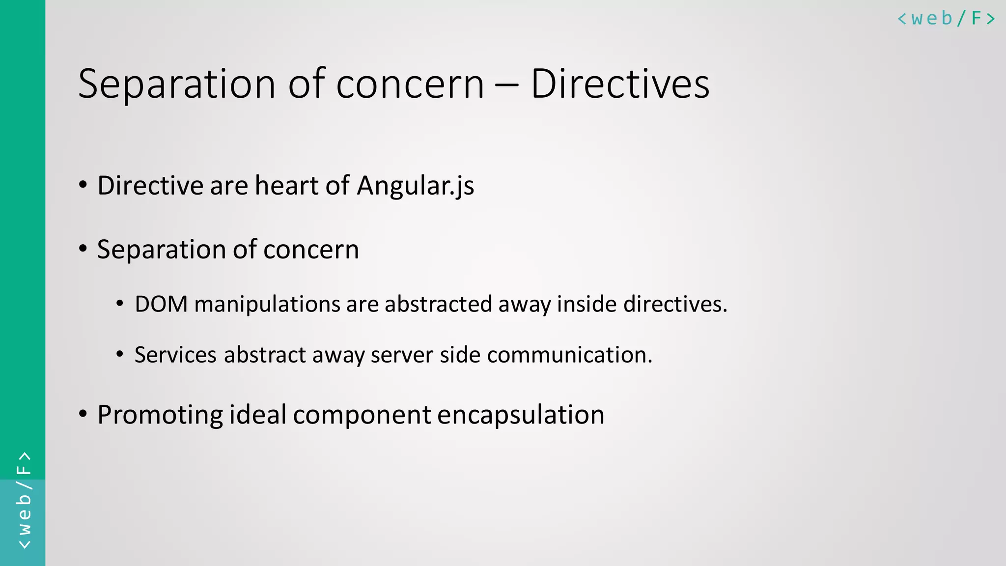 < w e b / F><web/F> Separation of concern – Directives • Directive are heart of Angular.js • Separation of concern • DOM manipulations are abstracted away inside directives. • Services abstract away server side communication. • Promoting ideal component encapsulation 