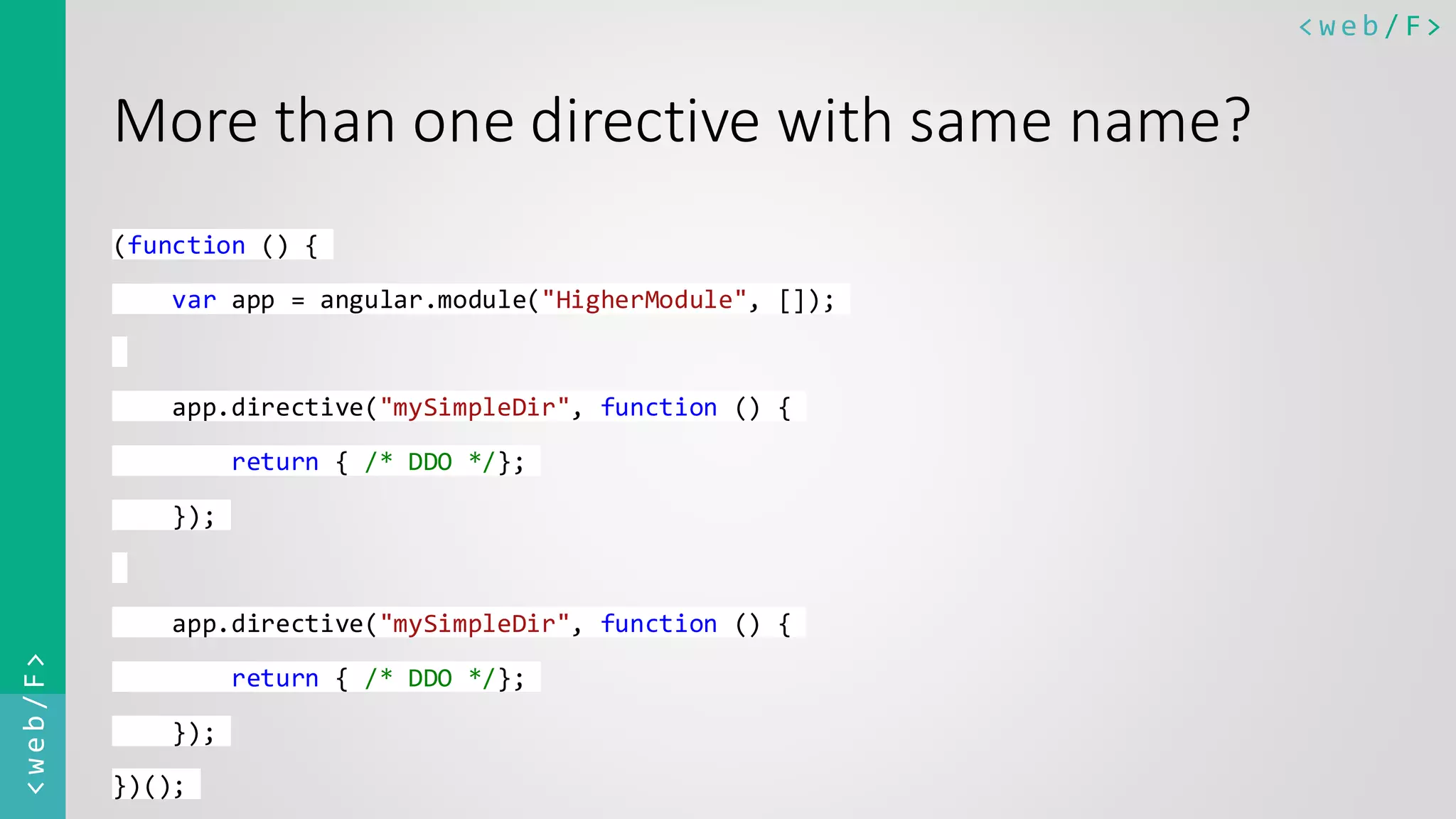 < w e b / F><web/F> More than one directive with same name? (function () { var app = angular.module("HigherModule", []); app.directive("mySimpleDir", function () { return { /* DDO */}; }); app.directive("mySimpleDir", function () { return { /* DDO */}; }); })(); 