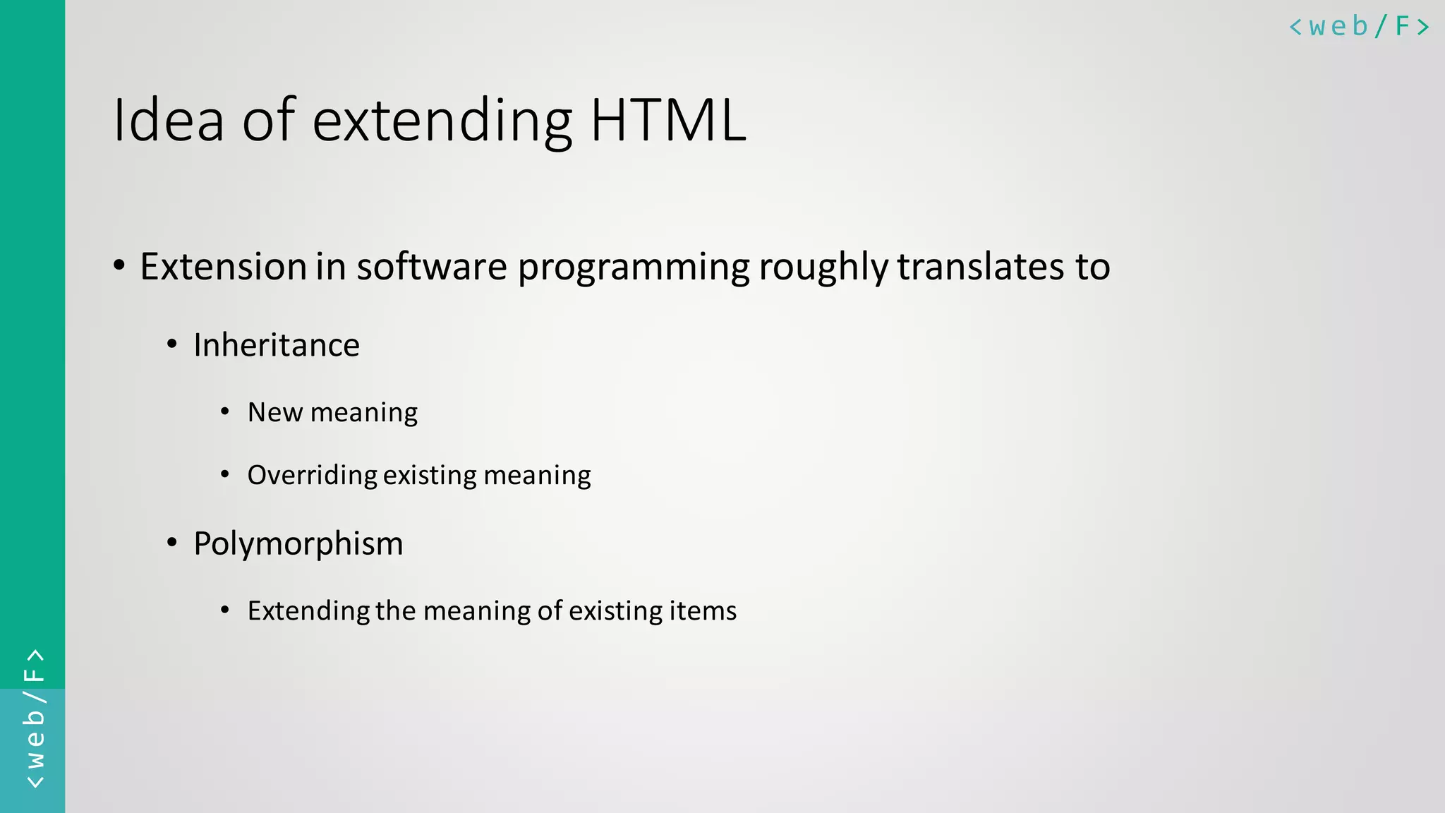 < w e b / F><web/F> Idea of extending HTML • Extension in software programming roughly translates to • Inheritance • New meaning • Overriding existing meaning • Polymorphism • Extending the meaning of existing items 