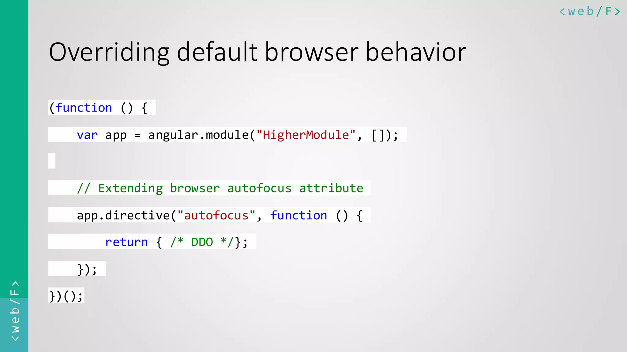 < w e b / F><web/F> Overriding default browser behavior (function () { var app = angular.module("HigherModule", []); // Extending browser autofocus attribute app.directive("autofocus", function () { return { /* DDO */}; }); })(); 