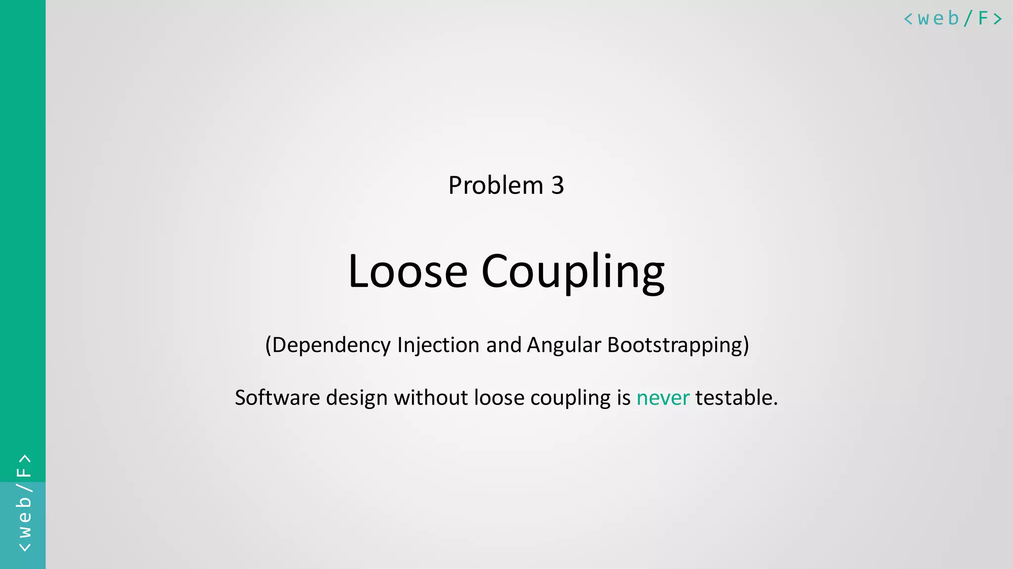 < w e b / F><web/F> Problem 3 Loose Coupling (Dependency Injection and Angular Bootstrapping) Software design without loose coupling is never testable. 