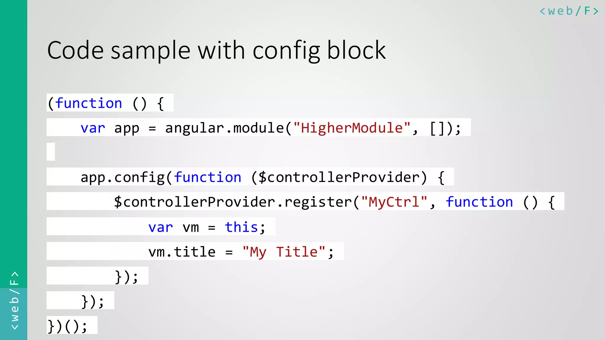 < w e b / F><web/F> Code sample with config block (function () { var app = angular.module("HigherModule", []); app.config(function ($controllerProvider) { $controllerProvider.register("MyCtrl", function () { var vm = this; vm.title = "My Title"; }); }); })(); 