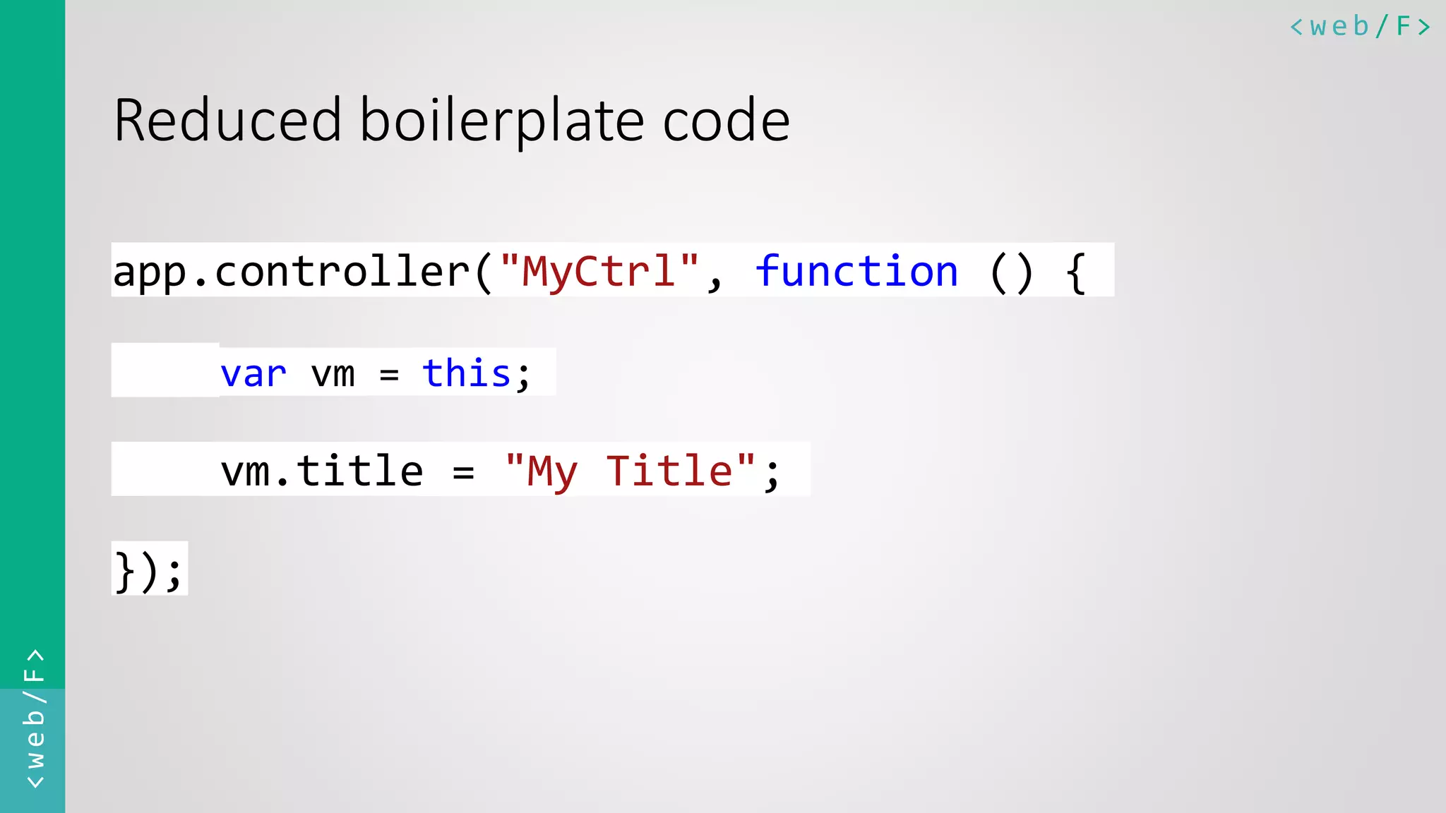 < w e b / F><web/F> Reduced boilerplate code app.controller("MyCtrl", function () { var vm = this; vm.title = "My Title"; }); 