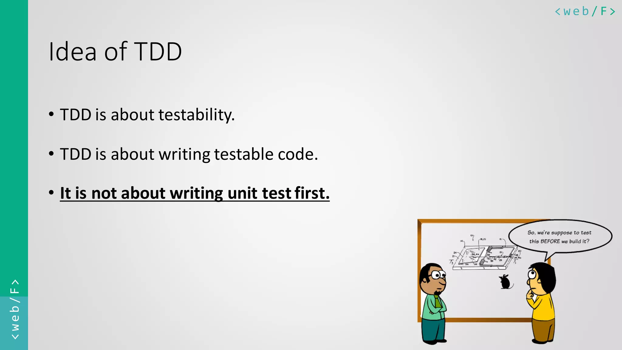 < w e b / F><web/F> Idea of TDD • TDD is about testability. • TDD is about writing testable code. • It is not about writing unit test first. 