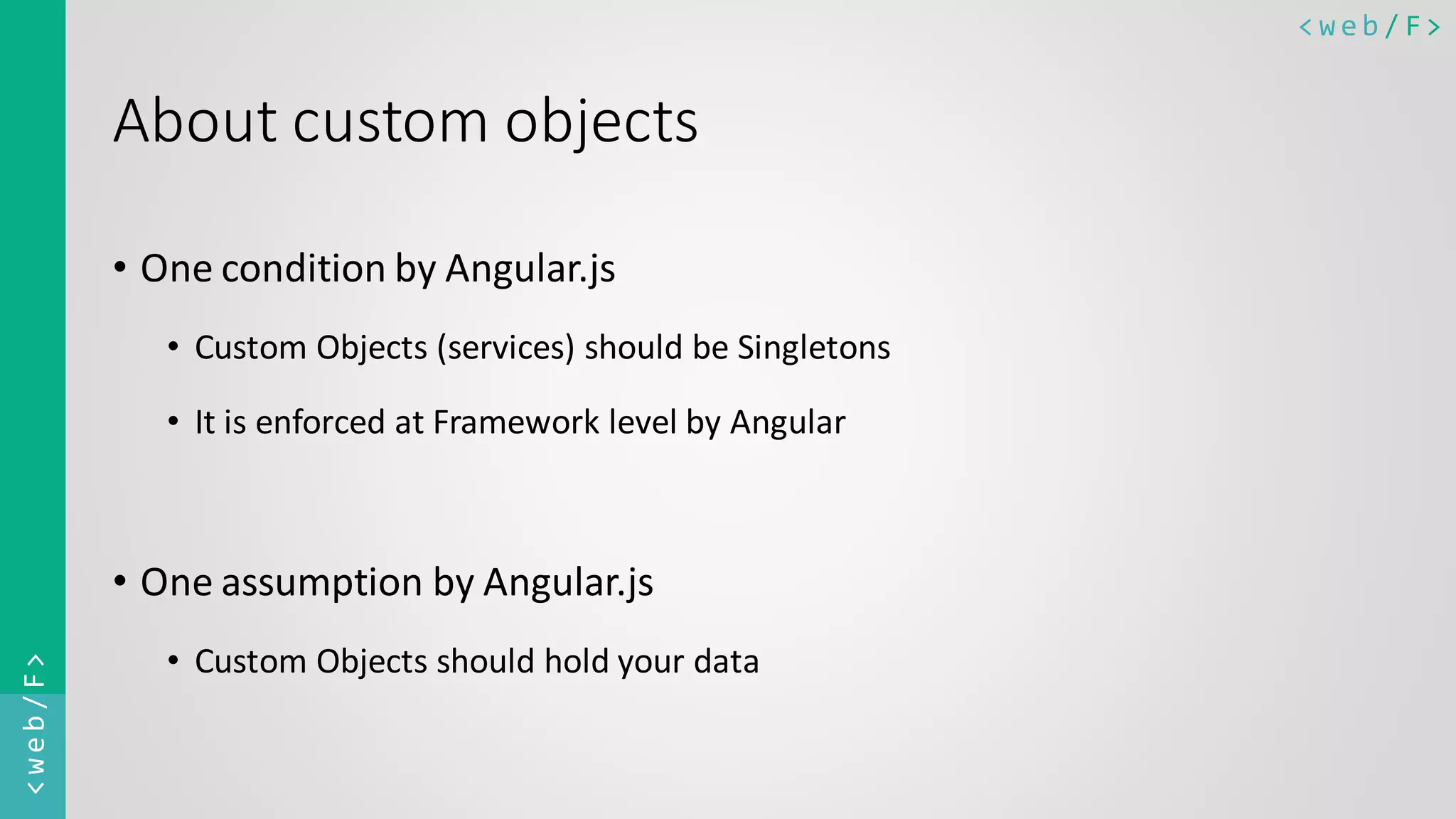 < w e b / F><web/F> About custom objects • One condition by Angular.js • Custom Objects (services) should be Singletons • It is enforced at Framework level by Angular • One assumption by Angular.js • Custom Objects should hold your data 