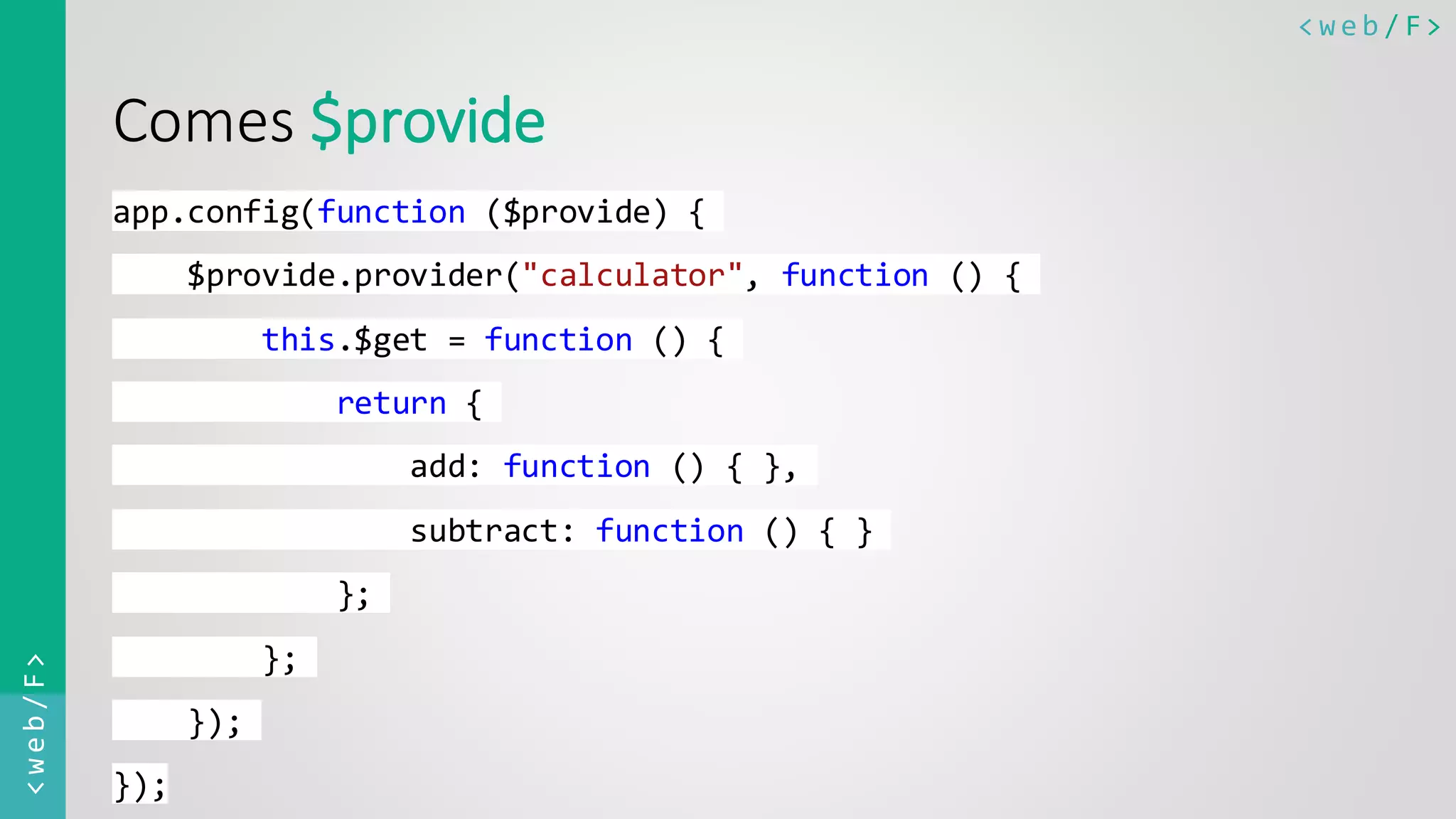 < w e b / F><web/F> Comes $provide app.config(function ($provide) { $provide.provider("calculator", function () { this.$get = function () { return { add: function () { }, subtract: function () { } }; }; }); }); 
