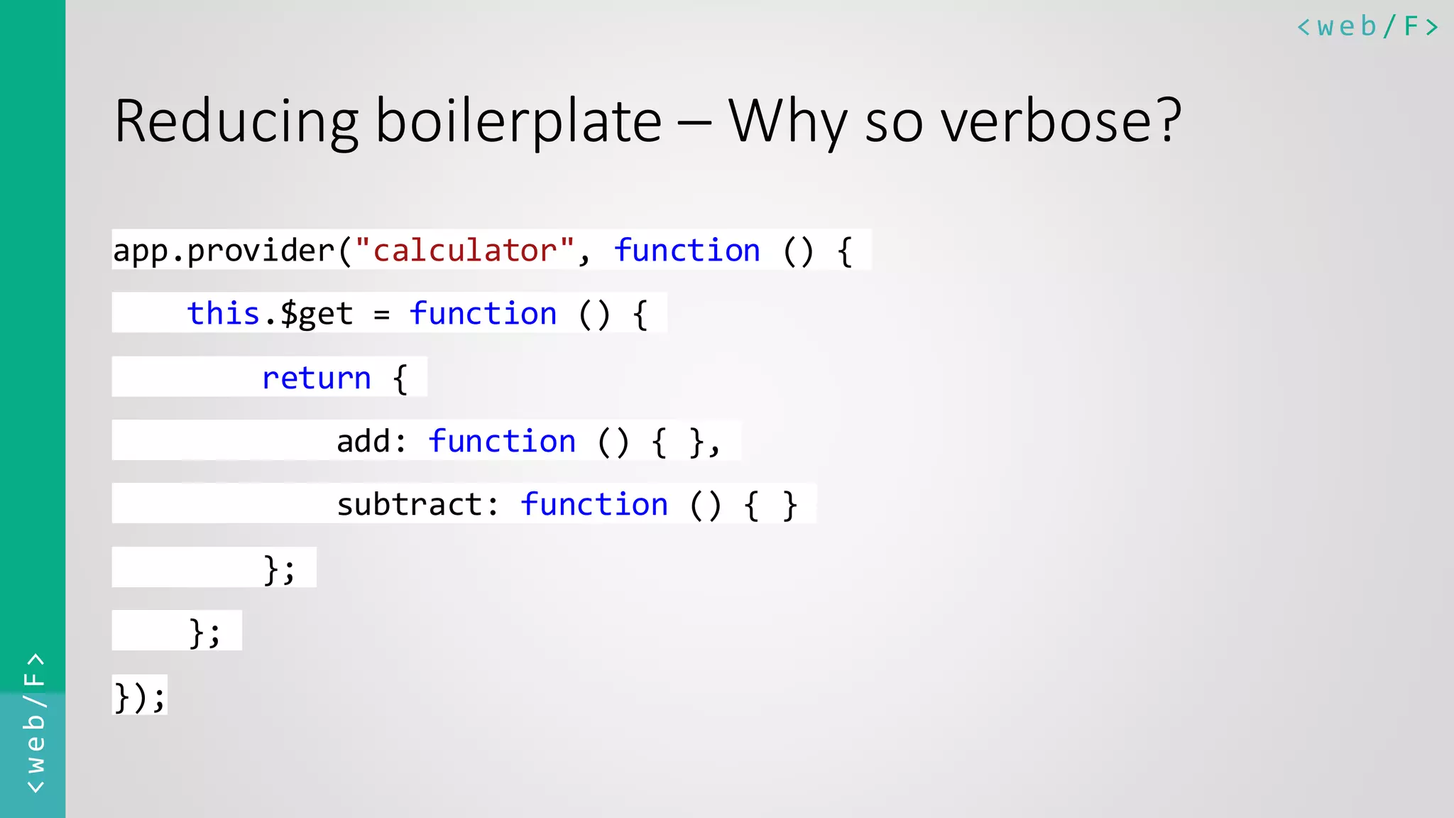 < w e b / F><web/F> Reducing boilerplate – Why so verbose? app.provider("calculator", function () { this.$get = function () { return { add: function () { }, subtract: function () { } }; }; }); 