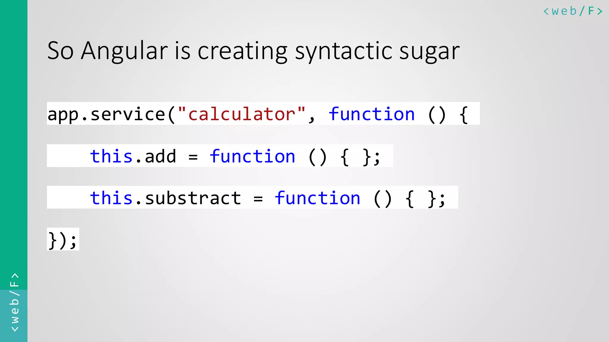 < w e b / F><web/F> So Angular is creating syntactic sugar app.service("calculator", function () { this.add = function () { }; this.substract = function () { }; }); 