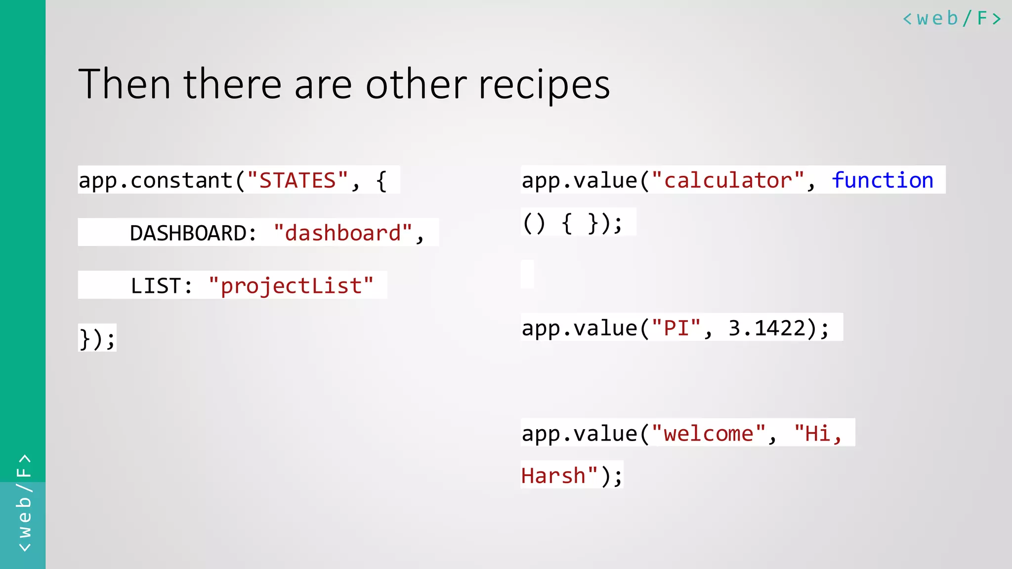 < w e b / F><web/F> Then there are other recipes app.constant("STATES", { DASHBOARD: "dashboard", LIST: "projectList" }); app.value("calculator", function () { }); app.value("PI", 3.1422); app.value("welcome", "Hi, Harsh"); 