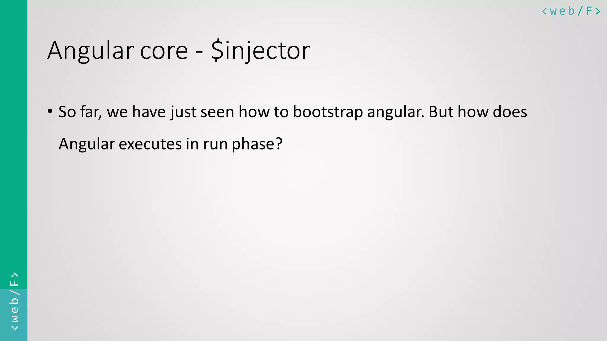 < w e b / F><web/F> Angular core - $injector • So far, we have just seen how to bootstrap angular. But how does Angular executes in run phase? 