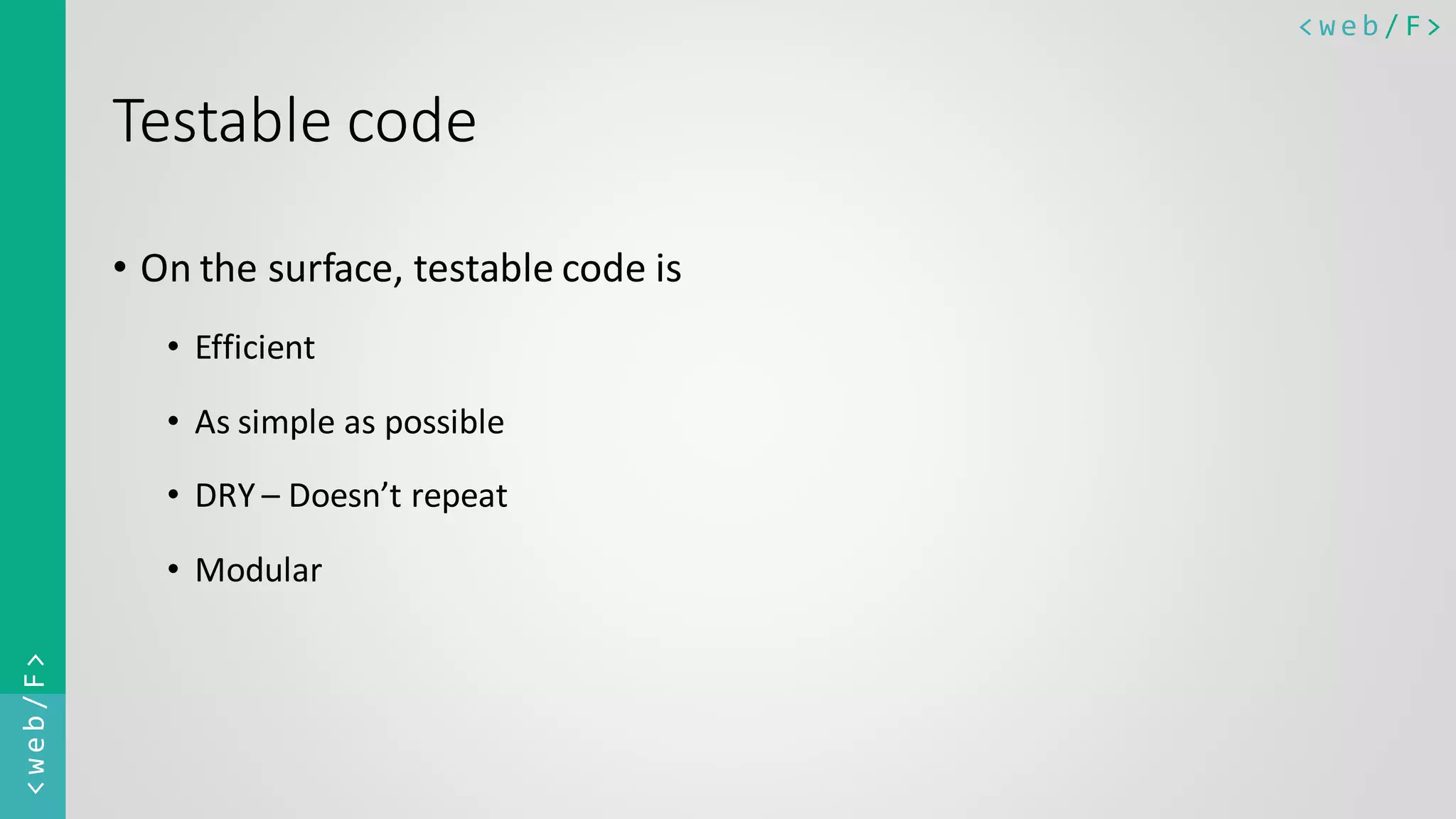< w e b / F><web/F> Testable code • On the surface, testable code is • Efficient • As simple as possible • DRY – Doesn’t repeat • Modular 