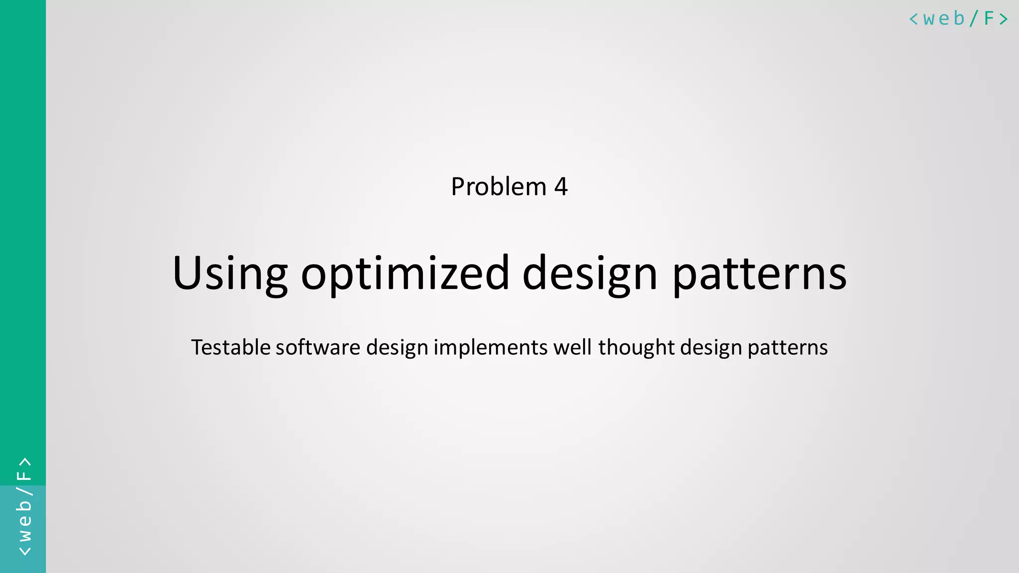 < w e b / F><web/F> Problem 4 Using optimized design patterns Testable software design implements well thought design patterns 