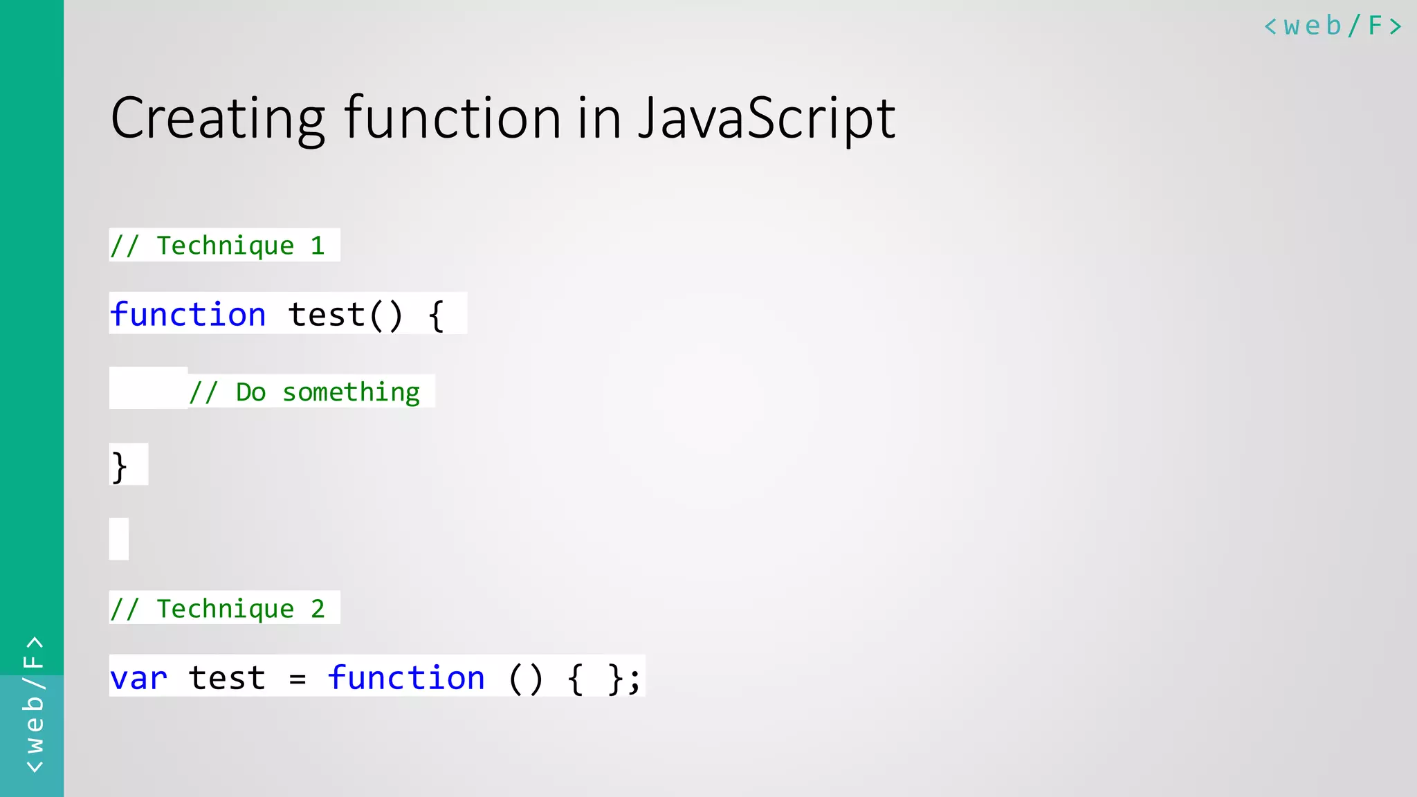< w e b / F><web/F> Creating function in JavaScript // Technique 1 function test() { // Do something } // Technique 2 var test = function () { }; 