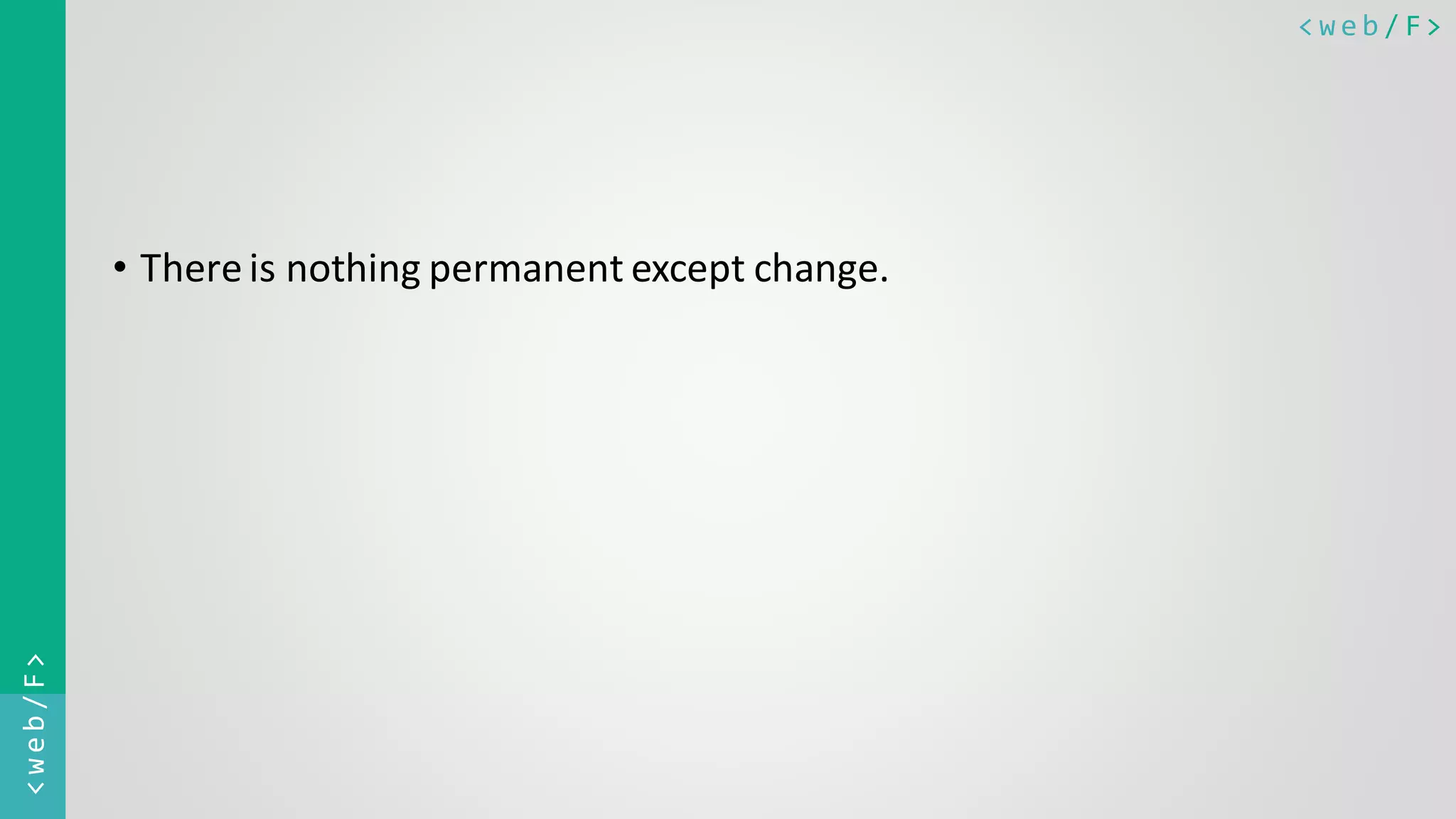 < w e b / F><web/F> • Thereis nothing permanent except change. 