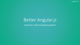 < w e b / F>
Better Angular.js
Misnomer, myth and Angular.js goliath
 