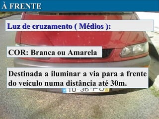 À FRENTE
Luz de cruzamento ( Médios ):
COR: Branca ou Amarela
Destinada a iluminar a via para a frente
do veículo numa distância até 30m.

 
