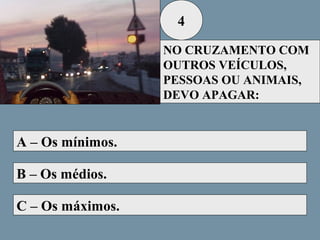 4
NO CRUZAMENTO COM
OUTROS VEÍCULOS,
PESSOAS OU ANIMAIS,
DEVO APAGAR:

A – Os mínimos.
B – Os médios.
C – Os máximos.

 