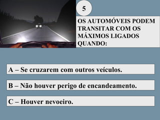 5
OS AUTOMÓVEIS PODEM
TRANSITAR COM OS
MÁXIMOS LIGADOS
QUANDO:

A – Se cruzarem com outros veículos.
B – Não houver perigo de encandeamento.
C – Houver nevoeiro.

 