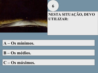 6
NESTA SITUAÇÃO, DEVO
UTILIZAR:

A – Os mínimos.
B – Os médios.
C – Os máximos.

 