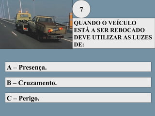 7
QUANDO O VEÍCULO
ESTÁ A SER REBOCADO
DEVE UTILIZAR AS LUZES
DE:

A – Presença.
B – Cruzamento.
C – Perigo.

 