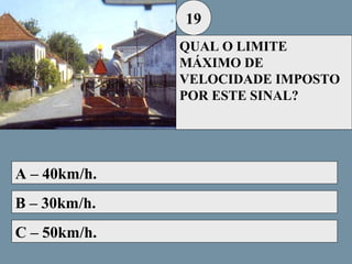 19
QUAL O LIMITE
MÁXIMO DE
VELOCIDADE IMPOSTO
POR ESTE SINAL?

A – 40km/h.
B – 30km/h.
C – 50km/h.

 