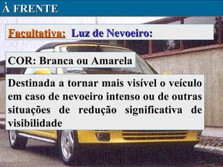 À FRENTE
Facultativa: Luz de Nevoeiro:
COR: Branca ou Amarela
Destinada a tornar mais visível o veículo
em caso de nevoeiro intenso ou de outras
situações de redução significativa de
visibilidade

 