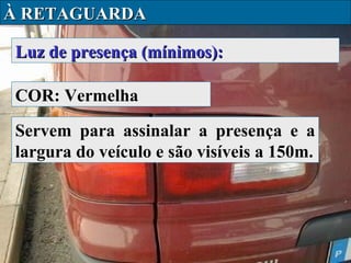 À RETAGUARDA
Luz de presença (mínimos):
COR: Vermelha
Servem para assinalar a presença e a
largura do veículo e são visíveis a 150m.

 
