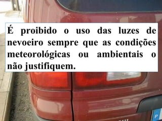 É proibido o uso das luzes de
nevoeiro sempre que as condições
meteorológicas ou ambientais o
não justifiquem.

 
