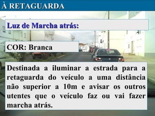 À RETAGUARDA
Luz de Marcha atrás:
COR: Branca
Destinada a iluminar a estrada para a
retaguarda do veículo a uma distância
não superior a 10m e avisar os outros
utentes que o veículo faz ou vai fazer
marcha atrás.

 