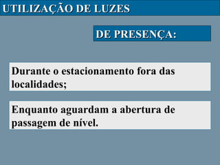 UTILIZAÇÃO DE LUZES
DE PRESENÇA:
Durante o estacionamento fora das
localidades;
Enquanto aguardam a abertura de
passagem de nível.

 