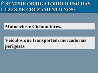 É SEMPRE OBRIGATÓRIO O USO DAS
LUZES DE CRUZAMENTO NOS:
Motociclos e Ciclomotores.
Veículos que transportem mercadorias
perigosas

 