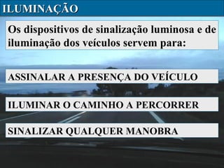 ILUMINAÇÃO
Os dispositivos de sinalização luminosa e de
iluminação dos veículos servem para:
ASSINALAR A PRESENÇA DO VEÍCULO
ILUMINAR O CAMINHO A PERCORRER
SINALIZAR QUALQUER MANOBRA

 